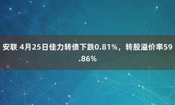 安联 4月25日佳力转债下跌0.81%，转股溢价率59.86%