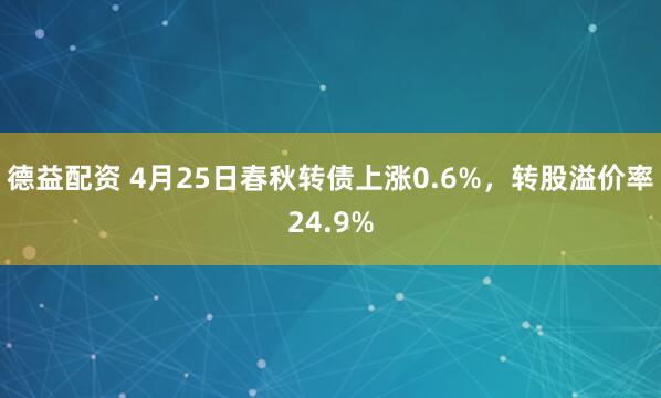 德益配资 4月25日春秋转债上涨0.6%，转股溢价率24.9%