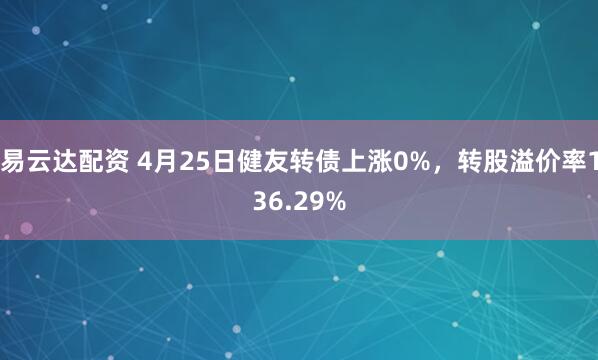 易云达配资 4月25日健友转债上涨0%，转股溢价率136.29%