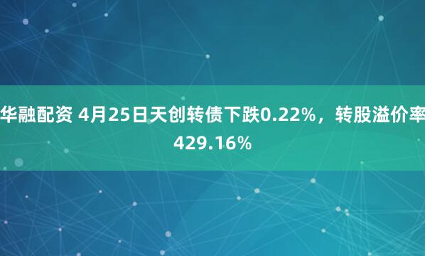 华融配资 4月25日天创转债下跌0.22%，转股溢价率429.16%
