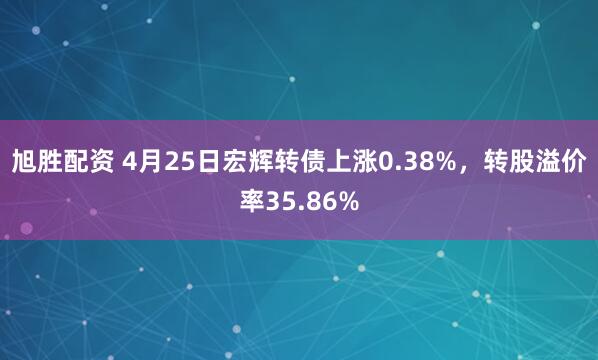旭胜配资 4月25日宏辉转债上涨0.38%，转股溢价率35.86%
