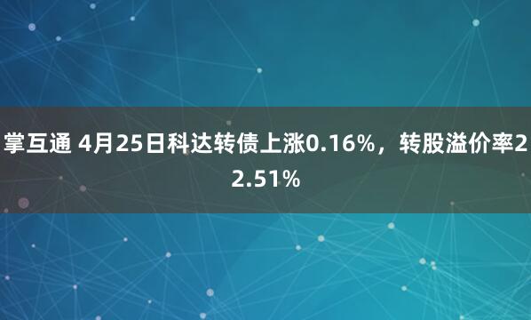 掌互通 4月25日科达转债上涨0.16%，转股溢价率22.51%