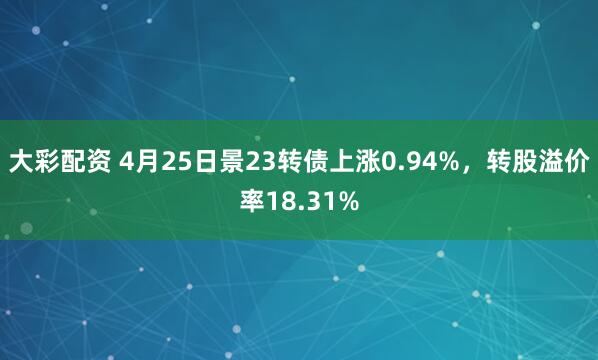 大彩配资 4月25日景23转债上涨0.94%，转股溢价率18.31%