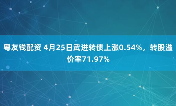 粤友钱配资 4月25日武进转债上涨0.54%，转股溢价率71.97%