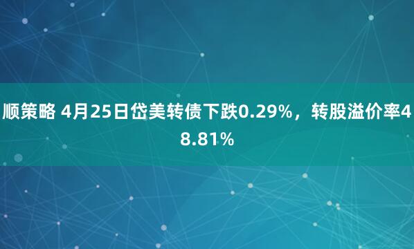 顺策略 4月25日岱美转债下跌0.29%，转股溢价率48.81%