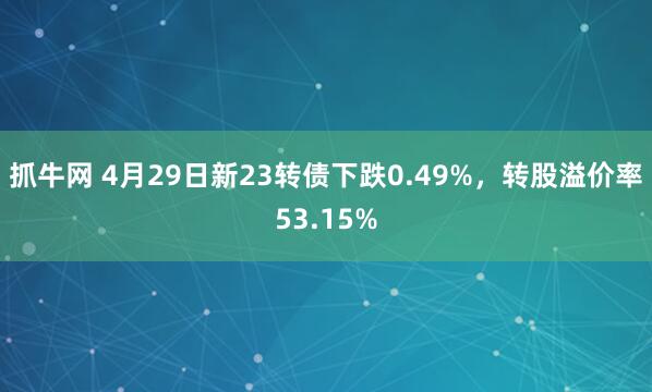 抓牛网 4月29日新23转债下跌0.49%，转股溢价率53.15%