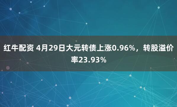 红牛配资 4月29日大元转债上涨0.96%，转股溢价率23.93%