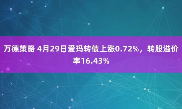 万德策略 4月29日爱玛转债上涨0.72%，转股溢价率16.43%