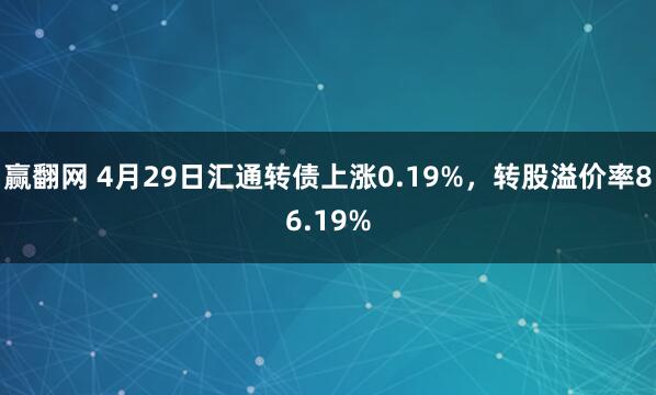 赢翻网 4月29日汇通转债上涨0.19%，转股溢价率86.19%