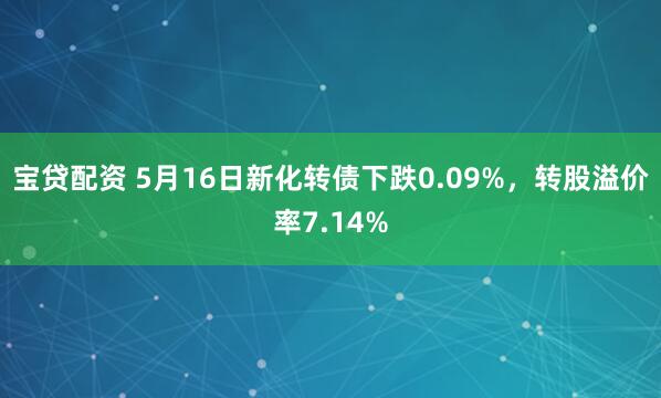 宝贷配资 5月16日新化转债下跌0.09%，转股溢价率7.14%