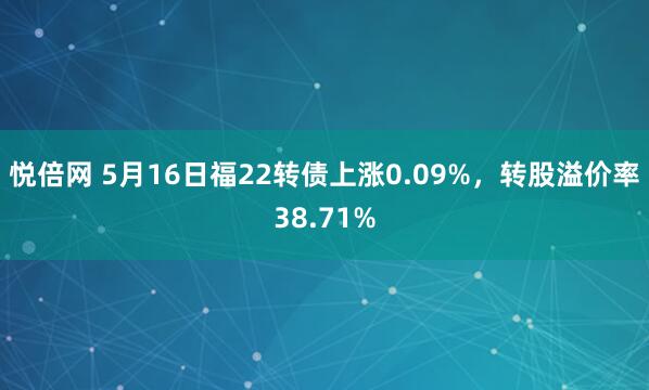 悦倍网 5月16日福22转债上涨0.09%,转股溢价率38.71%