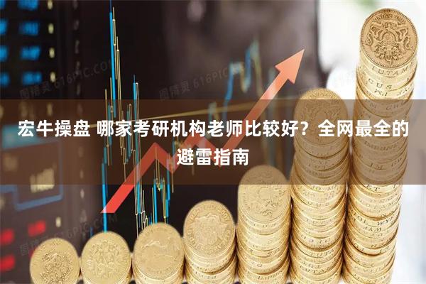 宏牛操盘 哪家考研机构老师比较好?全网最全的避雷指南