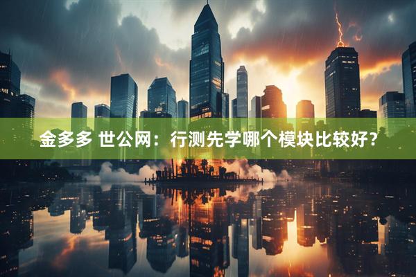 金多多 世公网:行测先学哪个模块比较好?