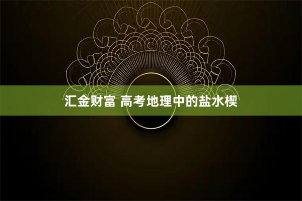 汇金财富 高考地理中的盐水楔