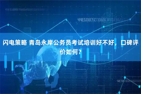闪电策略 青岛永岸公务员考试培训好不好,口碑评价如何?