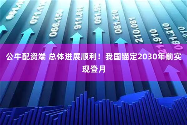 公牛配资端 总体进展顺利!我国锚定2030年前实现登月