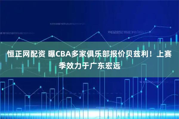 恒正网配资 曝CBA多家俱乐部报价贝兹利!上赛季效力于广东宏远