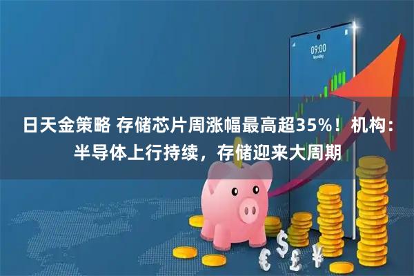 日天金策略 存储芯片周涨幅最高超35%！机构：半导体上行持续，存储迎来大周期