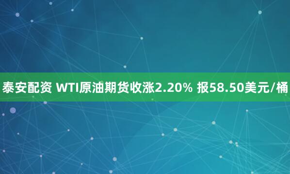 泰安配资 WTI原油期货收涨2.20% 报58.50美元/桶