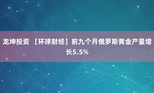 龙坤投资 【环球财经】前九个月俄罗斯黄金产量增长5.5%