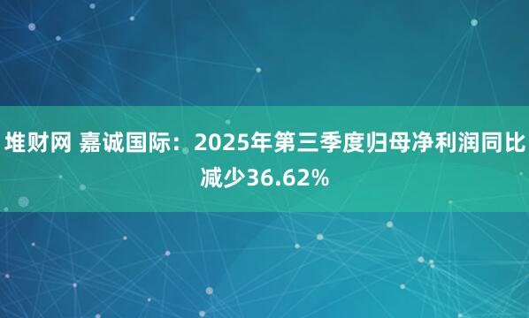 堆财网 嘉诚国际:2025年第三季度归母净利润同比减少36.62%