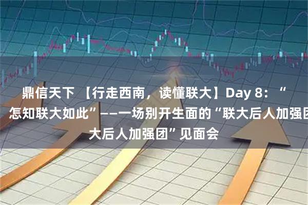 鼎信天下 【行走西南，读懂联大】Day 8：“不走西南，怎知联大如此”——一场别开生面的“联大后人加强团”见面会