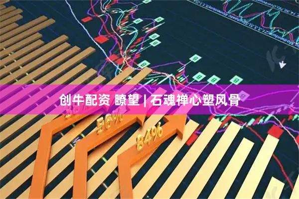 创牛配资 瞭望 | 石魂禅心塑风骨