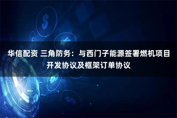 华信配资 三角防务:与西门子能源签署燃机项目开发协议及框架订单协议