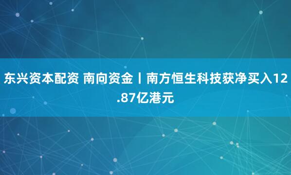 东兴资本配资 南向资金丨南方恒生科技获净买入12.87亿港元