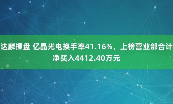 达麟操盘 亿晶光电换手率41.16%,上榜营业部合计净买入4412.40万元
