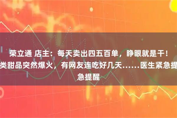 荣立通 店主:每天卖出四五百单,睁眼就是干!这类甜品突然爆火,有网友连吃好几天……医生紧急提醒