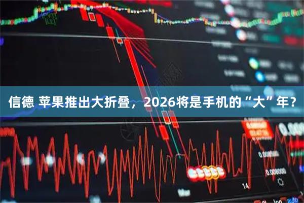 信德 苹果推出大折叠,2026将是手机的“大”年?