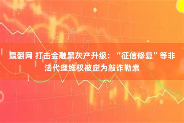 赢翻网 打击金融黑灰产升级:“征信修复”等非法代理维权被定为敲诈勒索