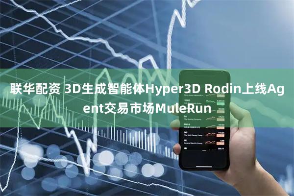 联华配资 3D生成智能体Hyper3D Rodin上线Agent交易市场MuleRun