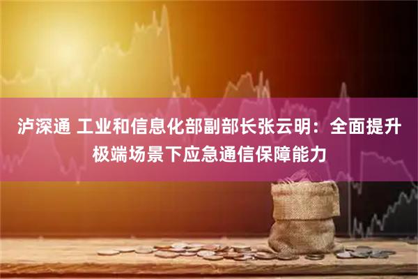 泸深通 工业和信息化部副部长张云明:全面提升极端场景下应急通信保障能力