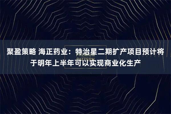 聚盈策略 海正药业:特治星二期扩产项目预计将于明年上半年可以实现商业化生产