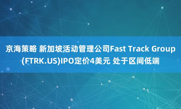 京海策略 新加坡活动管理公司Fast Track Group(FTRK.US)IPO定价4美元 处于区间低端