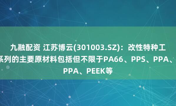 九融配资 江苏博云(301003.SZ)：改性特种工程塑料系列的主要原材料包括但不限于PA66、PPS、PPA、PEEK等