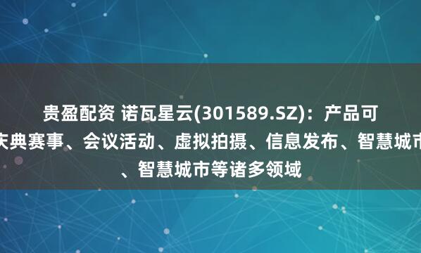 贵盈配资 诺瓦星云(301589.SZ)：产品可广泛应用于庆典赛事、会议活动、虚拟拍摄、信息发布、智慧城市等诸多领域