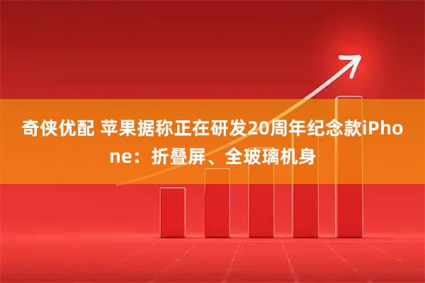 奇侠优配 苹果据称正在研发20周年纪念款iPhone：折叠屏、全玻璃机身