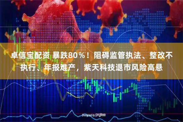 卓信宝配资 暴跌80％！阻碍监管执法、整改不执行、年报难产，紫天科技退市风险高悬