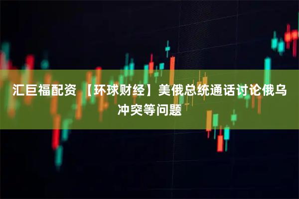 汇巨福配资 【环球财经】美俄总统通话讨论俄乌冲突等问题
