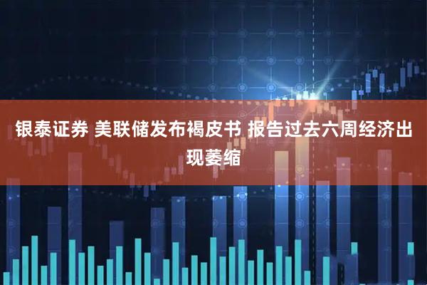 银泰证券 美联储发布褐皮书 报告过去六周经济出现萎缩