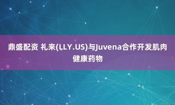 鼎盛配资 礼来(LLY.US)与Juvena合作开发肌肉健康药物