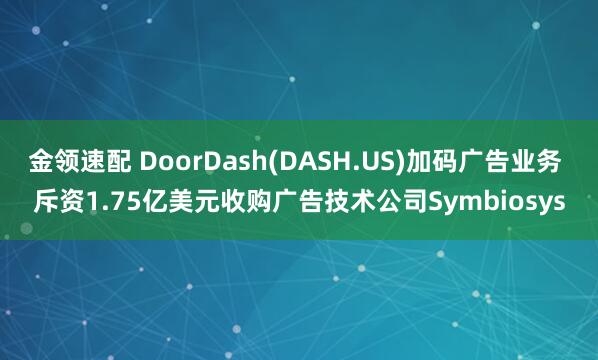 金领速配 DoorDash(DASH.US)加码广告业务 斥资1.75亿美元收购广告技术公司Symbiosys