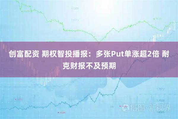 创富配资 期权智投播报：多张Put单涨超2倍 耐克财报不及预期
