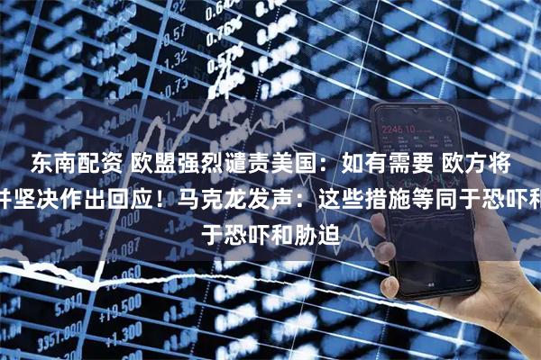 东南配资 欧盟强烈谴责美国:如有需要 欧方将迅速并坚决作出回应!马克龙发声:这些措施等同于恐吓和胁迫
