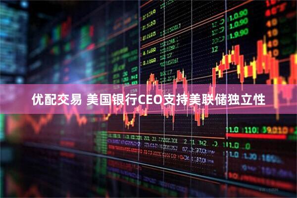 优配交易 美国银行CEO支持美联储独立性