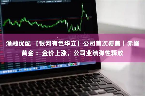 涌融优配 【银河有色华立】公司首次覆盖丨赤峰黄金 ：金价上涨，公司业绩弹性释放