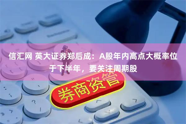 信汇网 英大证券郑后成：A股年内高点大概率位于下半年，要关注周期股